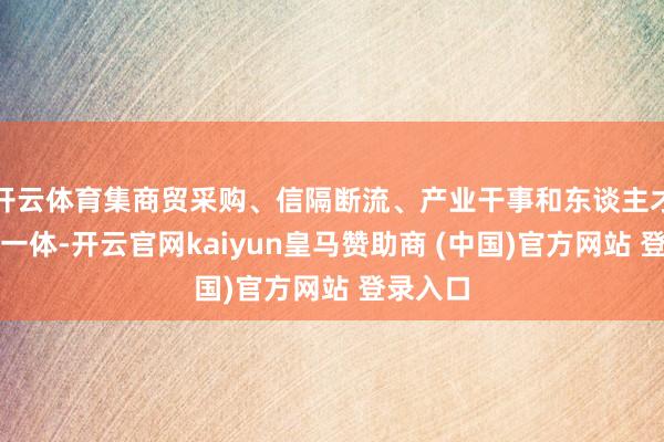 开云体育集商贸采购、信隔断流、产业干事和东谈主才培养于一体-开云官网kaiyun皇马赞助商 (中国)官方网站 登录入口