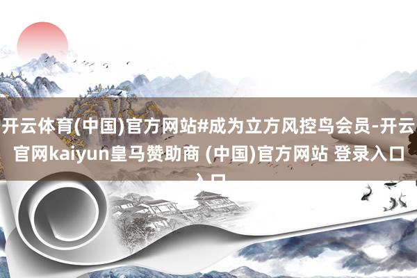 开云体育(中国)官方网站#成为立方风控鸟会员-开云官网kaiyun皇马赞助商 (中国)官方网站 登录入口