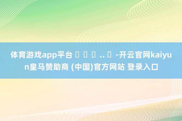 体育游戏app平台 ​​​.. ​-开云官网kaiyun皇马赞助商 (中国)官方网站 登录入口