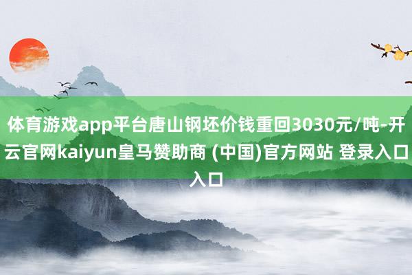 体育游戏app平台唐山钢坯价钱重回3030元/吨-开云官网kaiyun皇马赞助商 (中国)官方网站 登录入口