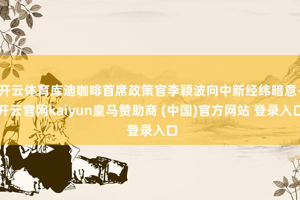 开云体育库迪咖啡首席政策官李颖波向中新经纬暗意-开云官网kaiyun皇马赞助商 (中国)官方网站 登录入口