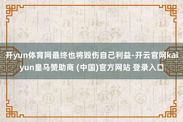 开yun体育网最终也将毁伤自己利益-开云官网kaiyun皇马赞助商 (中国)官方网站 登录入口
