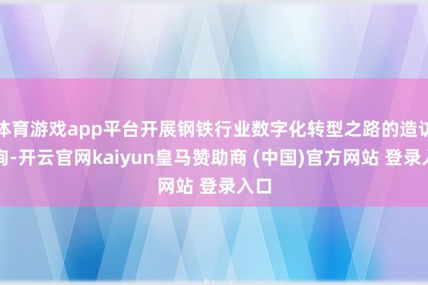 体育游戏app平台开展钢铁行业数字化转型之路的造访征询-开云官网kaiyun皇马赞助商 (中国)官方网站 登录入口
