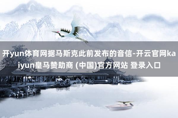 开yun体育网据马斯克此前发布的音信-开云官网kaiyun皇马赞助商 (中国)官方网站 登录入口