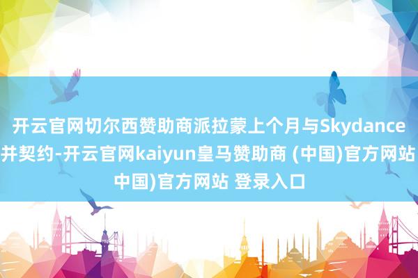 开云官网切尔西赞助商派拉蒙上个月与Skydance终融会吞并契约-开云官网kaiyun皇马赞助商 (中国)官方网站 登录入口