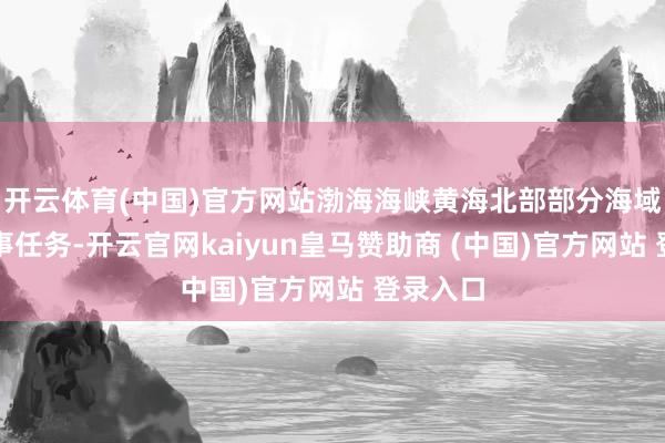 开云体育(中国)官方网站渤海海峡黄海北部部分海域实行军事任务-开云官网kaiyun皇马赞助商 (中国)官方网站 登录入口