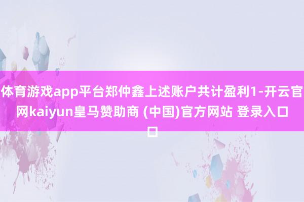 体育游戏app平台郑仲鑫上述账户共计盈利1-开云官网kaiyun皇马赞助商 (中国)官方网站 登录入口