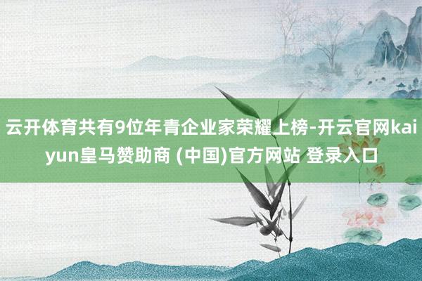 云开体育共有9位年青企业家荣耀上榜-开云官网kaiyun皇马赞助商 (中国)官方网站 登录入口